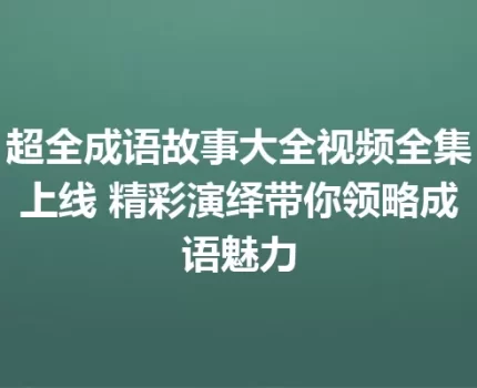 超全成语故事大全视频全集上线 精彩演绎带你领略成语魅力