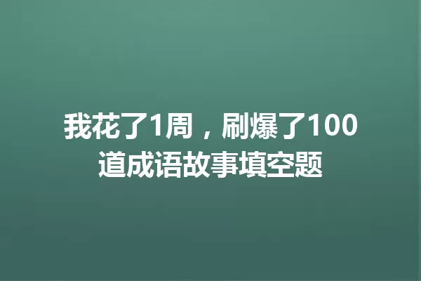 我花了1周,刷爆了100道成语故事填空题 一