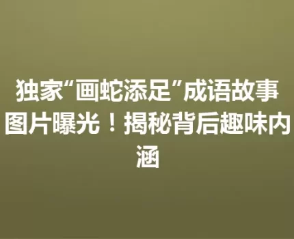 独家“画蛇添足”成语故事图片曝光！揭秘背后趣味内涵
