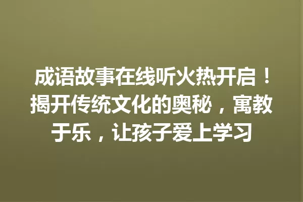 成语故事在线听火热开启!揭开传统文化的奥秘,寓教于乐,让孩子爱上学习 一