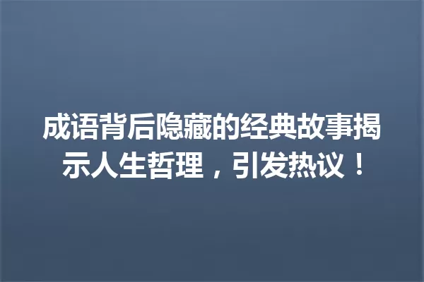 成语背后隐藏的经典故事揭示人生哲理,引发热议! 一