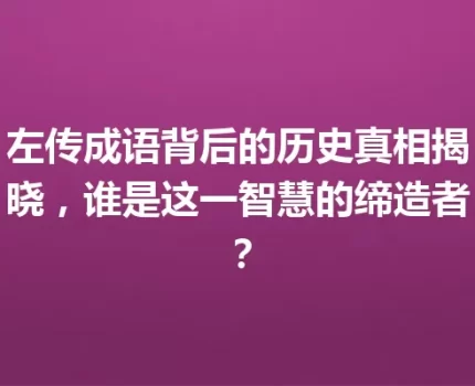 左传成语背后的历史真相揭晓，谁是这一智慧的缔造者？