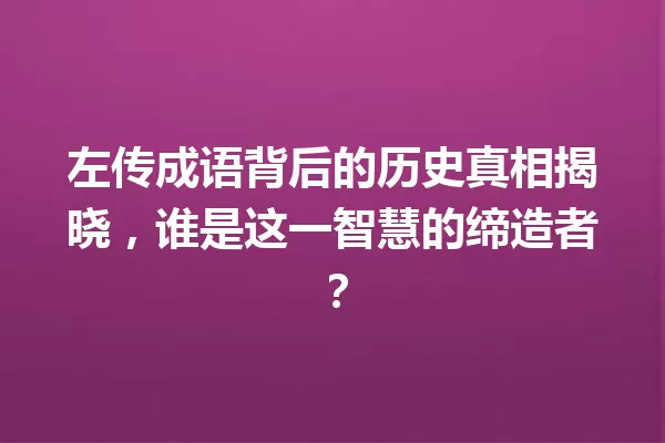 左传成语背后的历史真相揭晓,谁是这一智慧的缔造者? 一