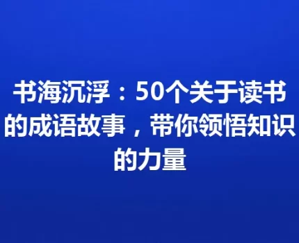 书海沉浮：50个关于读书的成语故事，带你领悟知识的力量