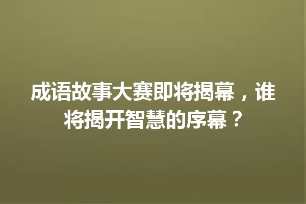 成语故事大赛即将揭幕,谁将揭开智慧的序幕? 一