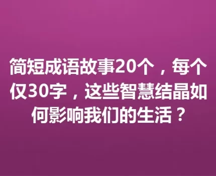 简短成语故事20个，每个仅30字，这些智慧结晶如何影响我们的生活？