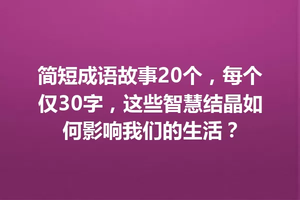 简短成语故事20个,每个仅30字,这些智慧结晶如何影响我们的生活? 一