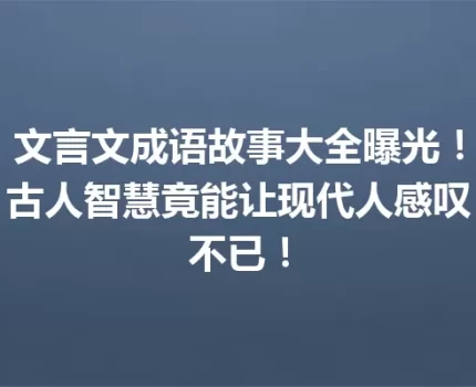 文言文成语故事大全曝光！古人智慧竟能让现代人感叹不已！