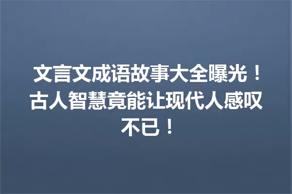 文言文成语故事大全曝光！古人智慧竟能让现代人感叹不已！ 一