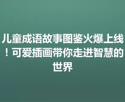 儿童成语故事图鉴火爆上线！可爱插画带你走进智慧的世界
