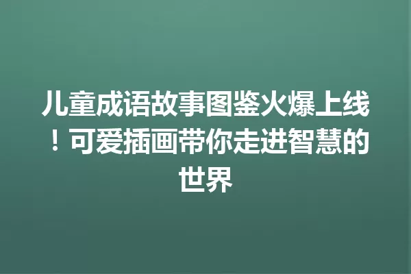 儿童成语故事图鉴火爆上线!可爱插画带你走进智慧的世界 一