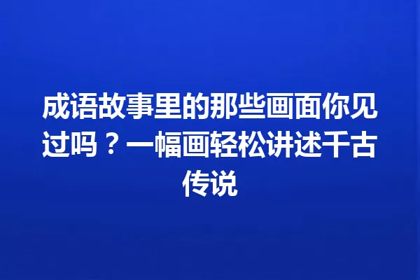 成语故事里的那些画面你见过吗?一幅画轻松讲述千古传说 一
