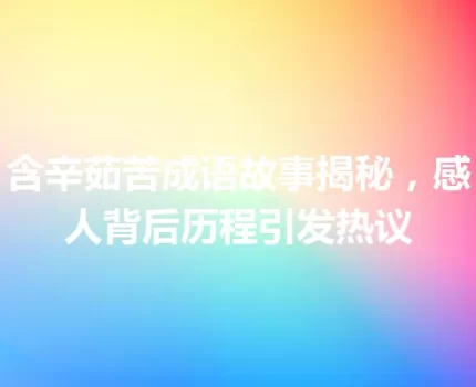 含辛茹苦成语故事揭秘，感人背后历程引发热议