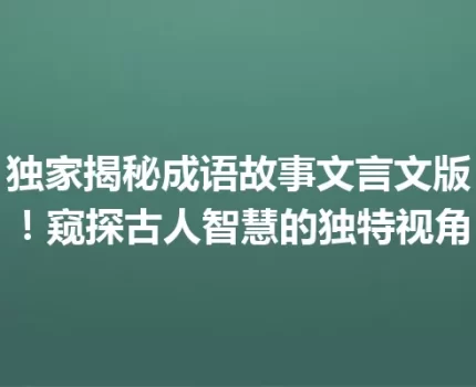 独家揭秘成语故事文言文版！窥探古人智慧的独特视角