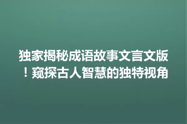 独家揭秘成语故事文言文版!窥探古人智慧的独特视角 一