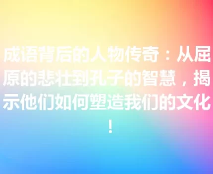 成语背后的人物传奇：从屈原的悲壮到孔子的智慧，揭示他们如何塑造我们的文化！