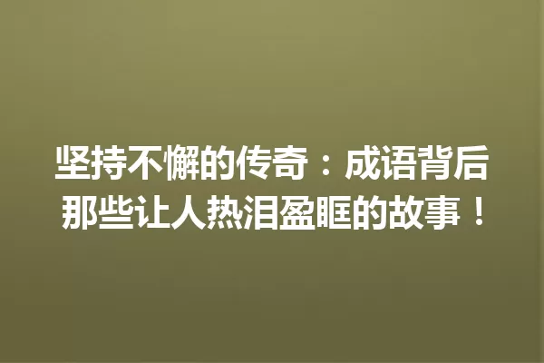 坚持不懈的传奇：成语背后那些让人热泪盈眶的故事！ 一