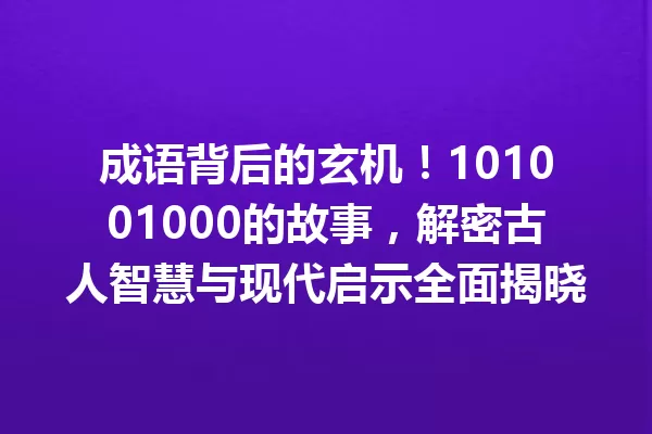 成语背后的玄机!101001000的故事,解密古人智慧与现代启示全面揭晓 一