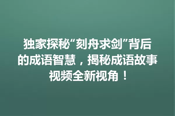 独家探秘“刻舟求剑”背后的成语智慧,揭秘成语故事视频全新视角! 一