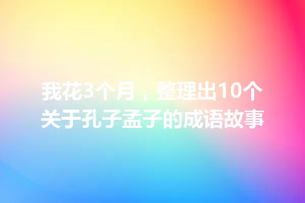 我花3个月,整理出10个关于孔子孟子的成语故事 一