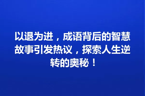 以退为进,成语背后的智慧故事引发热议,探索人生逆转的奥秘! 一