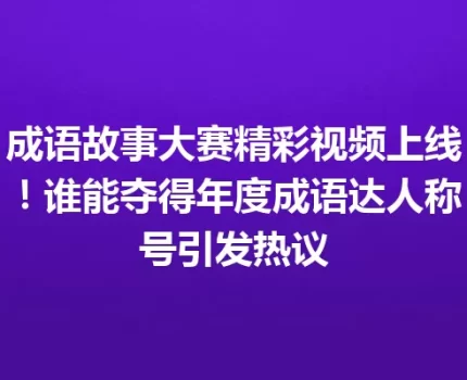 成语故事大赛精彩视频上线！谁能夺得年度成语达人称号引发热议