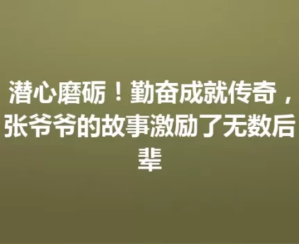 潜心磨砺！勤奋成就传奇，张爷爷的故事激励了无数后辈