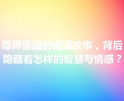 尊师重道的成语故事，背后隐藏着怎样的智慧与情感？