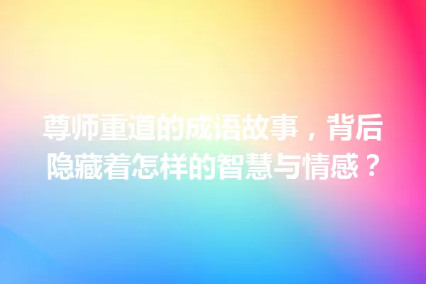 尊师重道的成语故事,背后隐藏着怎样的智慧与情感? 一