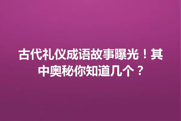 古代礼仪成语故事曝光!其中奥秘你知道几个? 一
