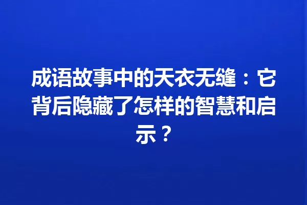成语故事中的天衣无缝:它背后隐藏了怎样的智慧和启示? 一