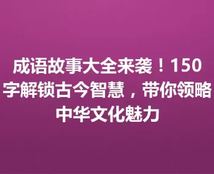 成语故事大全来袭！150字解锁古今智慧，带你领略中华文化魅力