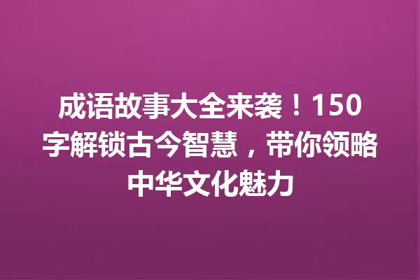 成语故事大全来袭！150字解锁古今智慧，带你领略中华文化魅力 一