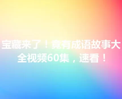 宝藏来了！竟有成语故事大全视频60集，速看！