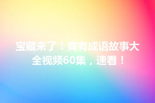 宝藏来了!竟有成语故事大全视频60集,速看! 一