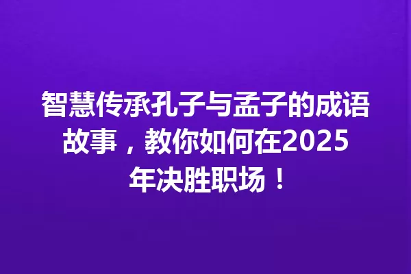 智慧传承孔子与孟子的成语故事,教你如何在2025年决胜职场! 一