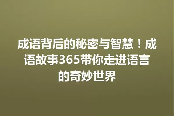 成语背后的秘密与智慧!成语故事365带你走进语言的奇妙世界 一