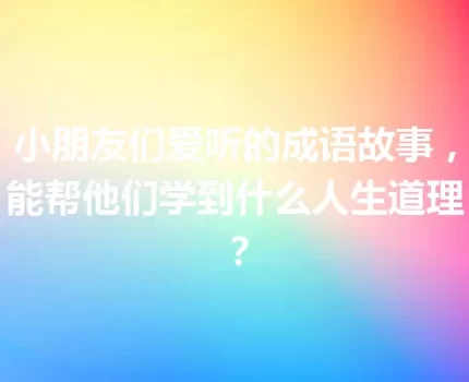 小朋友们爱听的成语故事，能帮他们学到什么人生道理？