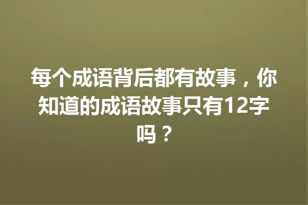 每个成语背后都有故事,你知道的成语故事只有12字吗? 一