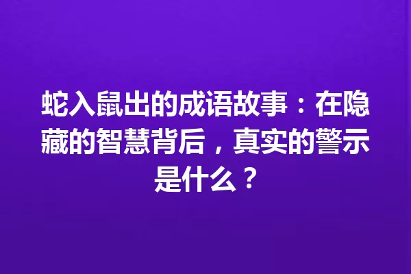 蛇入鼠出的成语故事：在隐藏的智慧背后，真实的警示是什么？ 一