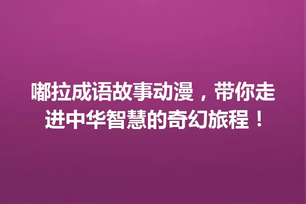 嘟拉成语故事动漫,带你走进中华智慧的奇幻旅程! 一