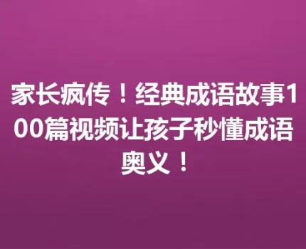 家长疯传！经典成语故事100篇视频让孩子秒懂成语奥义！