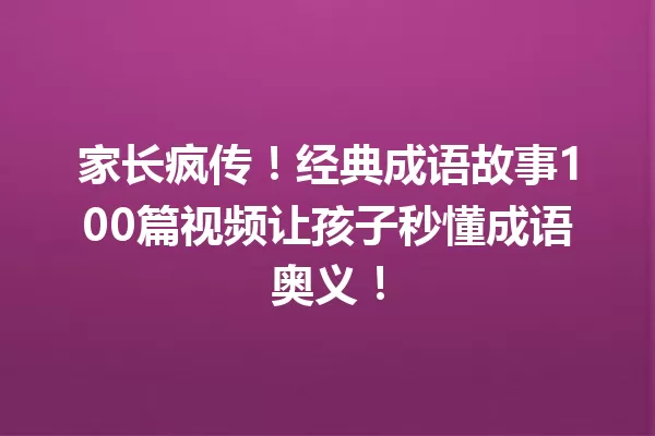 家长疯传!经典成语故事100篇视频让孩子秒懂成语奥义! 一