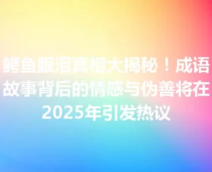 鳄鱼眼泪真相大揭秘！成语故事背后的情感与伪善将在2025年引发热议