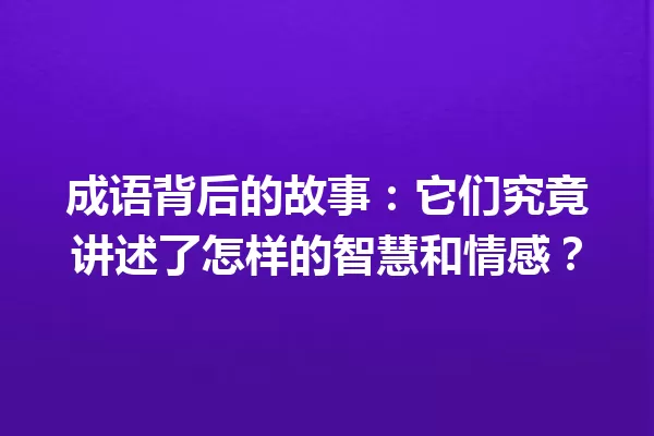 成语背后的故事:它们究竟讲述了怎样的智慧和情感? 一