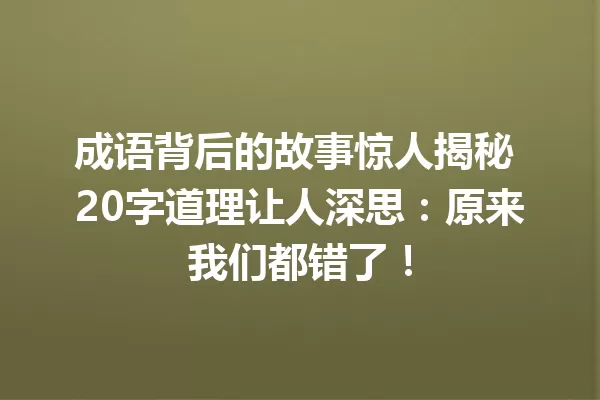 成语背后的故事惊人揭秘 20字道理让人深思:原来我们都错了! 一