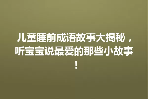 儿童睡前成语故事大揭秘,听宝宝说最爱的那些小故事! 一