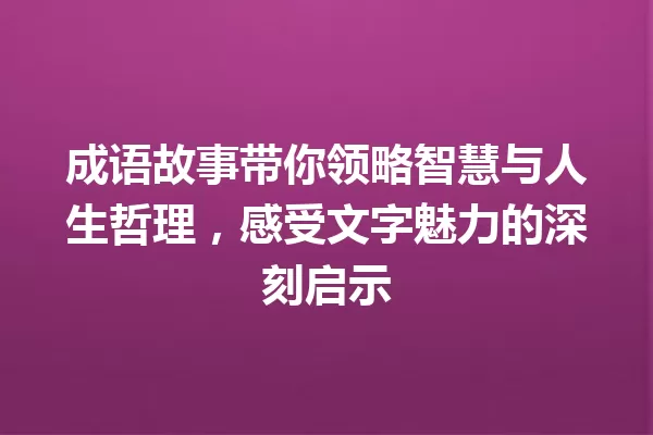 成语故事带你领略智慧与人生哲理，感受文字魅力的深刻启示 一