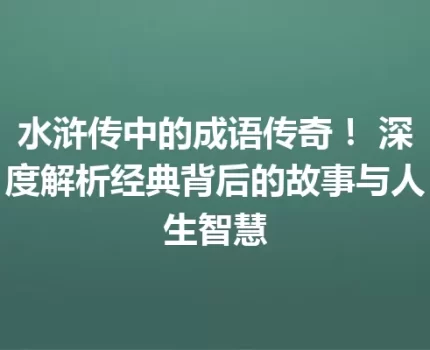 水浒传中的成语传奇！ 深度解析经典背后的故事与人生智慧