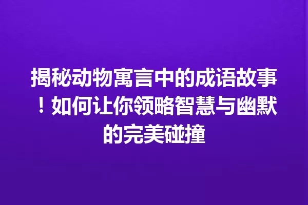 揭秘动物寓言中的成语故事!如何让你领略智慧与幽默的完美碰撞 一